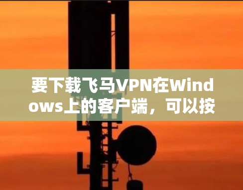 要下载飞马VPN在Windows上的客户端,可以按照以下步骤操作
