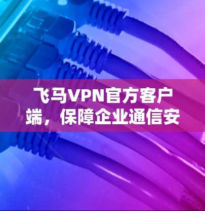 飞马VPN官方客户端，保障企业通信安全的利器
