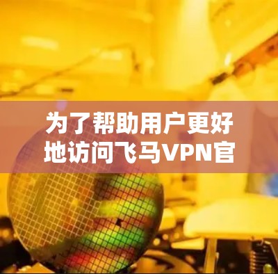 为了帮助用户更好地访问飞马VPN官网入口,以下是一份详细的指南,涵盖了从基础操作到更深层次的使用细节