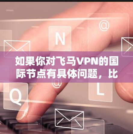如果你对飞马VPN的国际节点有具体问题,比如节点的数量、位置、连接速度等,可以访问其官方网站或联系其客服获取详细信息。同时,确保选择一个可靠的VPN服务,以保障你的网络安全和隐私