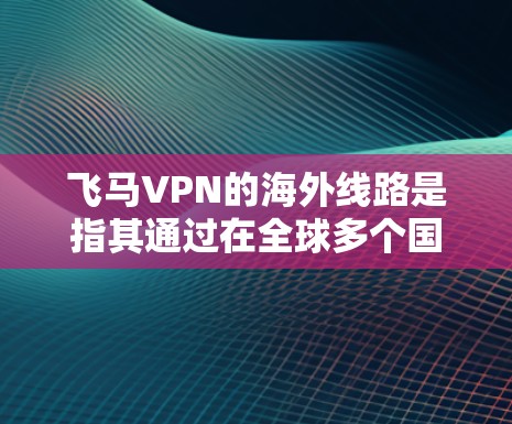 飞马VPN的海外线路是指其通过在全球多个国家和地区部署服务器，为用户提供更加稳定、高速的互联网连接，同时保护用户隐私和安全。以下是关于飞马VPN海外线路的一些详细信息