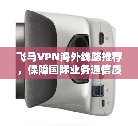 飞马VPN海外线路推荐，保障国际业务通信质量