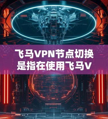 飞马VPN节点切换是指在使用飞马VPN服务时，用户可以切换到不同的VPN节点，以实现网络连接的多样性和灵活性。以下是关于飞马VPN节点切换的一些详细信息和指南