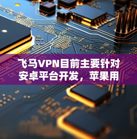 飞马VPN目前主要针对安卓平台开发，苹果用户可以通过浏览器访问其网页版服务。以下是详细的解答