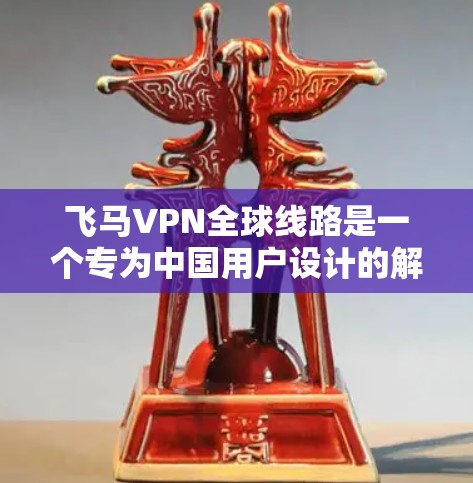 飞马VPN全球线路是一个专为中国用户设计的解决方案，帮助他们访问国外网站。以下是其详细分析