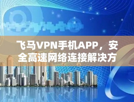 飞马VPN手机APP，安全高速网络连接解决方案