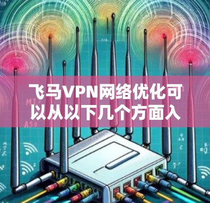 飞马VPN网络优化可以从以下几个方面入手，以提高网络连接的速度和稳定性