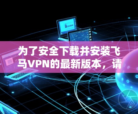 为了安全下载并安装飞马VPN的最新版本，请按照以下步骤操作