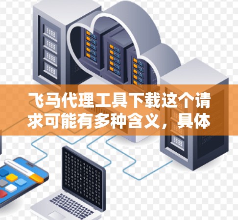 飞马代理工具下载这个请求可能有多种含义,具体取决于飞马指的是什么。以下是一些可能的解释和建议