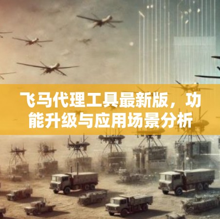 飞马代理工具最新版,功能升级与应用场景分析