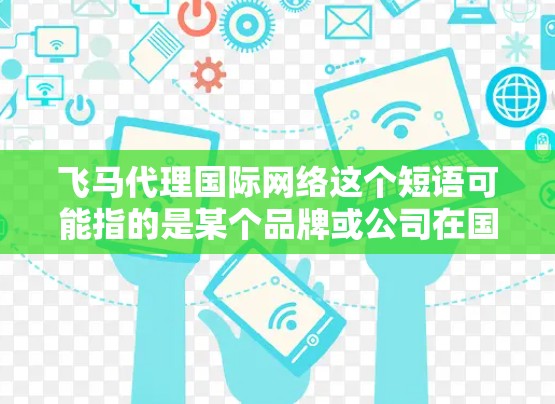 飞马代理国际网络这个短语可能指的是某个品牌或公司在国际市场上建立的代理网络。由于飞马可能代表不同的品牌或项目，具体信息可能因品牌而异。以下是一些可能的解释和建议