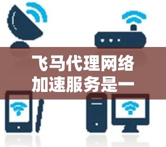 飞马代理网络加速服务是一个综合性的网络优化解决方案,旨在通过多种技术手段提升网络性能,改善用户体验。以下是对该服务的详细分析