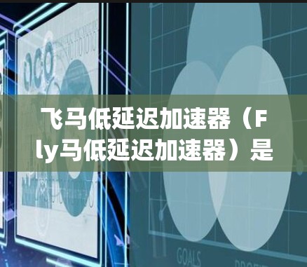 飞马低延迟加速器(Fly马低延迟加速器)是一款专注于图形处理和低延迟性能的硬件加速器,旨在提升计算机系统的性能,尤其在图形密集型任务中表现优异。以下是对该加速器的详细分析和总结